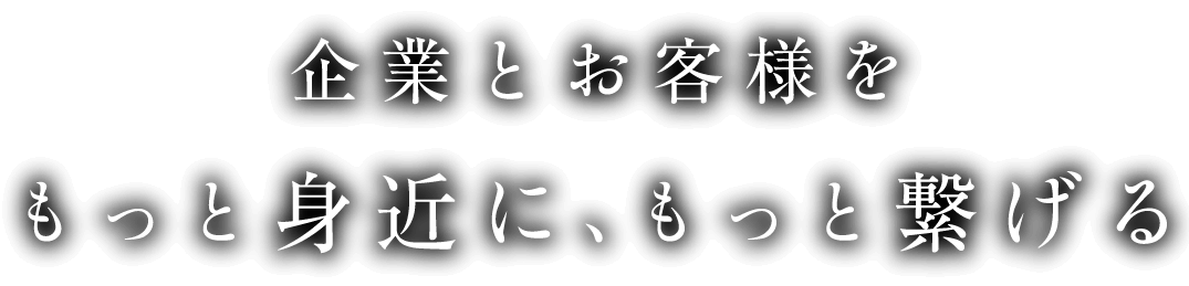 企業とお客様をもっと身近に、もっと繋げる